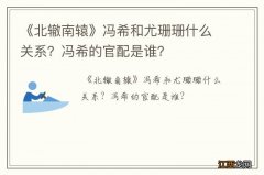 《北辙南辕》冯希和尤珊珊什么关系？冯希的官配是谁？