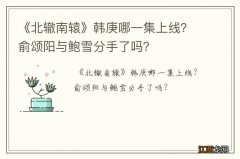 《北辙南辕》韩庚哪一集上线？俞颂阳与鲍雪分手了吗？