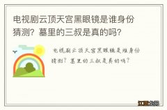 电视剧云顶天宫黑眼镜是谁身份猜测？墓里的三叔是真的吗？