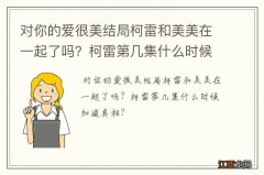 对你的爱很美结局柯雷和美美在一起了吗？柯雷第几集什么时候知道真相？