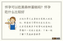 怀孕可以吃黑森林蛋糕吗？怀孕吃什么比较好