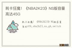 耗卡狂魔！《NBA2K23》NS版容量高达45G