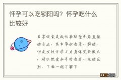 怀孕可以吃锁阳吗？怀孕吃什么比较好