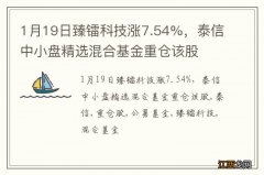 1月19日臻镭科技涨7.54%，泰信中小盘精选混合基金重仓该股