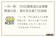 一冷一热：700亿面板龙头业绩骤降逾九成 ，硅片巨头逾77亿加码半导体赛道