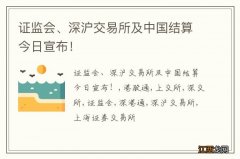 证监会、深沪交易所及中国结算今日宣布！