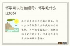 怀孕可以吃鱼鳔吗？怀孕吃什么比较好