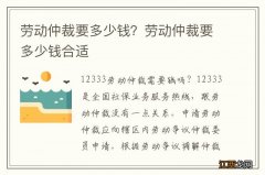 劳动仲裁要多少钱？劳动仲裁要多少钱合适