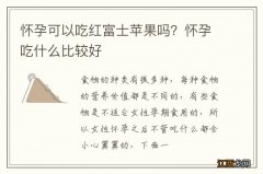 怀孕可以吃红富士苹果吗？怀孕吃什么比较好