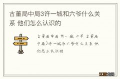 古董局中局3许一城和六爷什么关系 他们怎么认识的