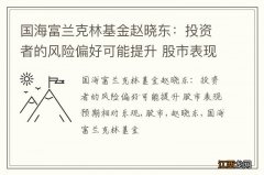 国海富兰克林基金赵晓东：投资者的风险偏好可能提升 股市表现预期相对乐观