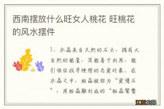 西南摆放什么旺女人桃花 旺桃花的风水摆件