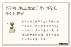 怀孕可以吃韭菜盒子吗？怀孕吃什么比较好