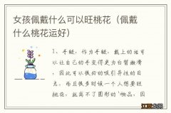 佩戴什么桃花运好 女孩佩戴什么可以旺桃花