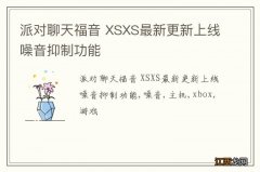 派对聊天福音 XSXS最新更新上线噪音抑制功能