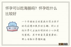 怀孕可以吃海肠吗？怀孕吃什么比较好