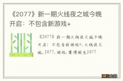 《2077》新一期火线夜之城今晚开启：不包含新游戏+