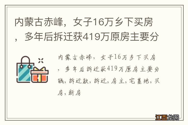 内蒙古赤峰，女子16万乡下买房，多年后拆迁获419万原房主要分钱