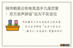 网传赖美云和电竞选手九尾恋爱：双方发声辟谣“此为不实言论”