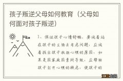 父母如何面对孩子叛逆 孩子叛逆父母如何教育