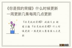 《你是我的荣耀》什么时候更新 一周更新几集每周几点更新