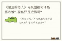 《陌生的恋人》电视剧霍佑泽最喜欢谁？霍佑泽是渣男吗？