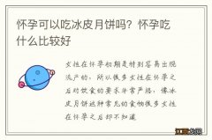 怀孕可以吃冰皮月饼吗？怀孕吃什么比较好