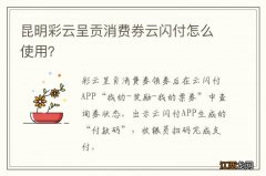 昆明彩云呈贡消费券云闪付怎么使用？