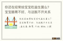 你还在经常给宝宝吃益生菌么？宝宝肠胃不好，与这脱不开关系