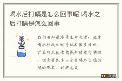 喝水后打嗝是怎么回事呢 喝水之后打嗝是怎么回事