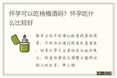 怀孕可以吃杨梅酒吗？怀孕吃什么比较好