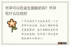 怀孕可以吃益生菌酸奶吗？怀孕吃什么比较好