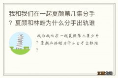 我和我们在一起夏颜第几集分手？夏颜和林皓为什么分手出轨谁？