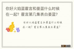 你好火焰蓝霍言和晏蓝什么时候在一起？霍言第几集表白晏蓝？