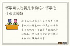 怀孕可以吃婴儿米粉吗？怀孕吃什么比较好