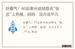 好霸气！90后家长给娃取名“张总”上热搜，妈妈：没办法平凡