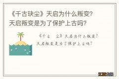 《千古玦尘》天启为什么叛变？天启叛变是为了保护上古吗？