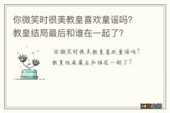 你微笑时很美教皇喜欢童谣吗？教皇结局最后和谁在一起了？