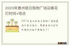 2023年惠州丽日购物广场迎春花灯时间+地点