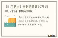 《时空勇士》重制销量破50万 超10万来自日本实体版