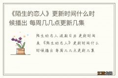 《陌生的恋人》更新时间什么时候播出 每周几几点更新几集