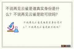 不说再见云雀是谁真实身份是什么？不说再见云雀是欧可欣吗？