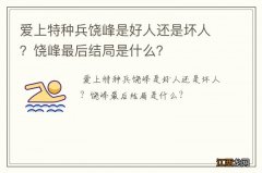 爱上特种兵饶峰是好人还是坏人？饶峰最后结局是什么？