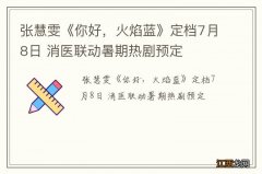 张慧雯《你好，火焰蓝》定档7月8日 消医联动暑期热剧预定