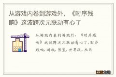 从游戏内卷到游戏外，《时序残响》这波跨次元联动有心了