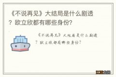 《不说再见》大结局是什么剧透？欧立欣都有哪些身份？