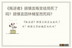 《叛逆者》顾慎言叛变结局死了吗？顾慎言因林楠笙而死吗？