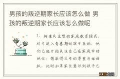 男孩的叛逆期家长应该怎么做 男孩的叛逆期家长应该怎么做呢