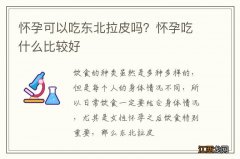 怀孕可以吃东北拉皮吗？怀孕吃什么比较好