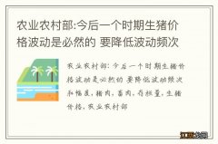 农业农村部:今后一个时期生猪价格波动是必然的 要降低波动频次和幅度